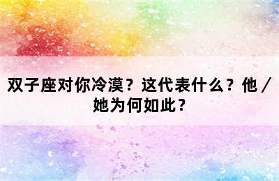 双子座对你冷漠？这代表什么？他／她为何如此？