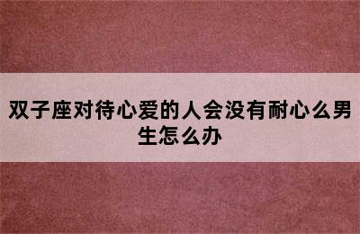 双子座对待心爱的人会没有耐心么男生怎么办