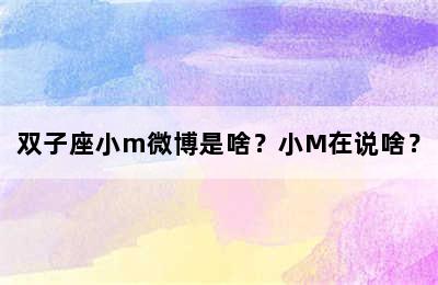 双子座小m微博是啥？小M在说啥？