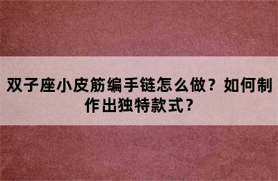 双子座小皮筋编手链怎么做？如何制作出独特款式？
