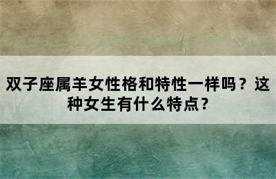 双子座属羊女性格和特性一样吗？这种女生有什么特点？