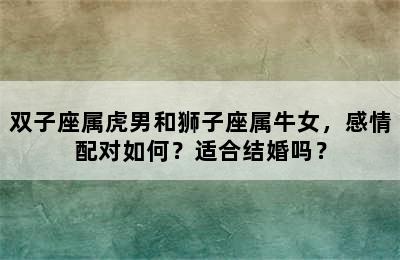 双子座属虎男和狮子座属牛女，感情配对如何？适合结婚吗？
