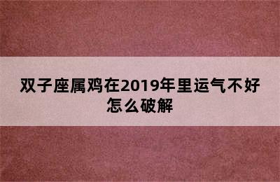 双子座属鸡在2019年里运气不好怎么破解