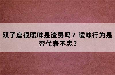 双子座很暧昧是渣男吗？暧昧行为是否代表不忠？
