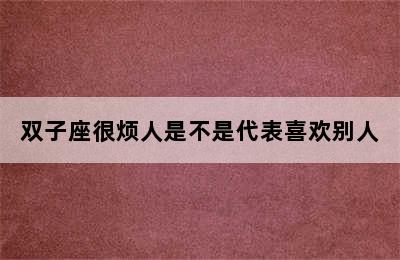 双子座很烦人是不是代表喜欢别人