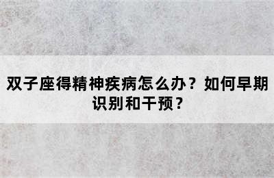 双子座得精神疾病怎么办？如何早期识别和干预？