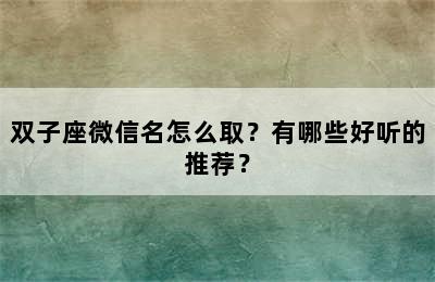 双子座微信名怎么取？有哪些好听的推荐？