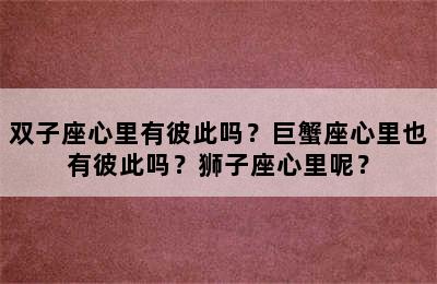 双子座心里有彼此吗？巨蟹座心里也有彼此吗？狮子座心里呢？