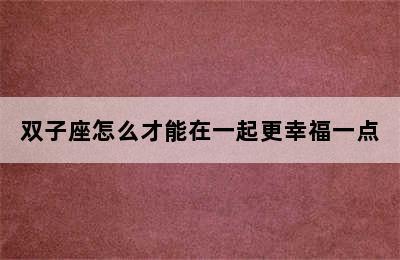 双子座怎么才能在一起更幸福一点