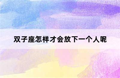 双子座怎样才会放下一个人呢