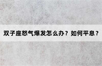 双子座怒气爆发怎么办？如何平息？