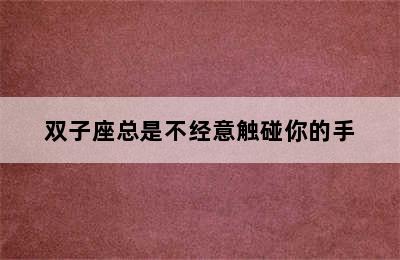 双子座总是不经意触碰你的手