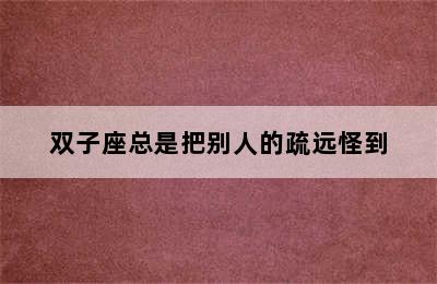 双子座总是把别人的疏远怪到