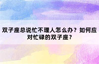 双子座总说忙不理人怎么办？如何应对忙碌的双子座？