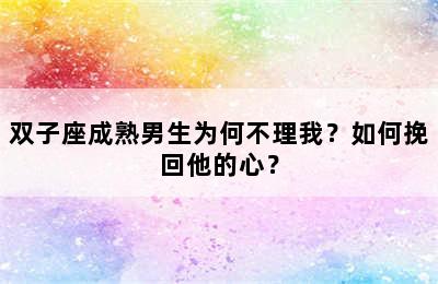 双子座成熟男生为何不理我？如何挽回他的心？