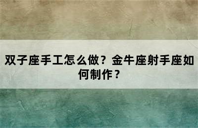 双子座手工怎么做？金牛座射手座如何制作？