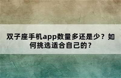 双子座手机app数量多还是少？如何挑选适合自己的？