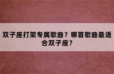 双子座打架专属歌曲？哪首歌曲最适合双子座？
