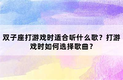 双子座打游戏时适合听什么歌？打游戏时如何选择歌曲？