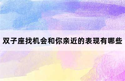 双子座找机会和你亲近的表现有哪些