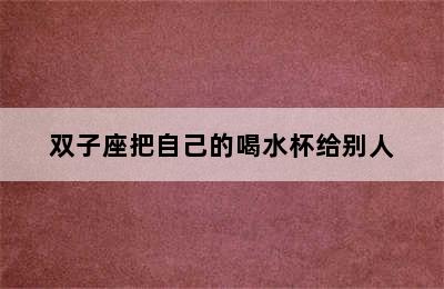 双子座把自己的喝水杯给别人