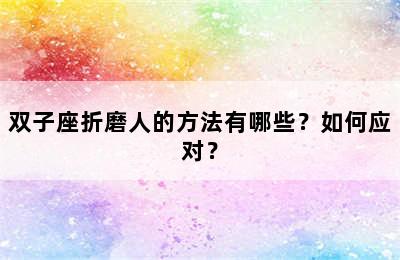 双子座折磨人的方法有哪些？如何应对？