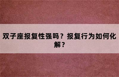 双子座报复性强吗？报复行为如何化解？