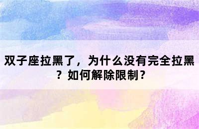双子座拉黑了，为什么没有完全拉黑？如何解除限制？