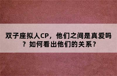 双子座拟人CP，他们之间是真爱吗？如何看出他们的关系？