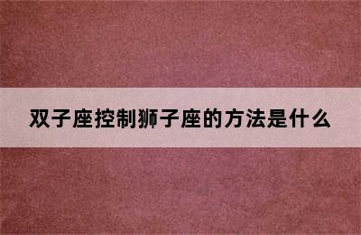 双子座控制狮子座的方法是什么