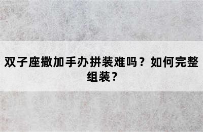 双子座撒加手办拼装难吗？如何完整组装？