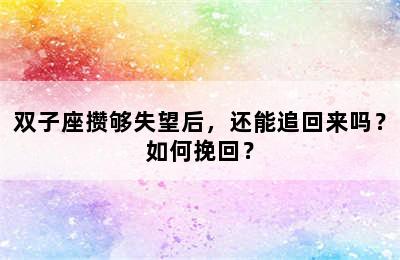 双子座攒够失望后，还能追回来吗？如何挽回？