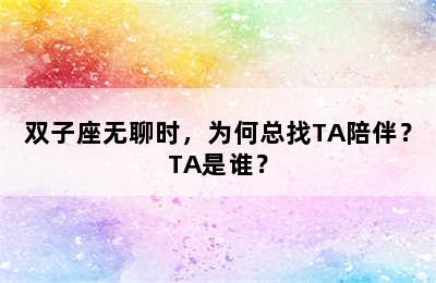 双子座无聊时，为何总找TA陪伴？TA是谁？