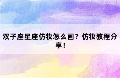 双子座星座仿妆怎么画？仿妆教程分享！