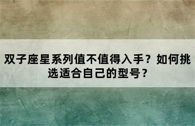 双子座星系列值不值得入手？如何挑选适合自己的型号？