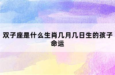 双子座是什么生肖几月几日生的孩子命运