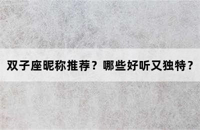 双子座昵称推荐？哪些好听又独特？
