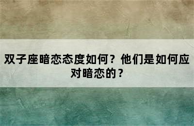 双子座暗恋态度如何？他们是如何应对暗恋的？