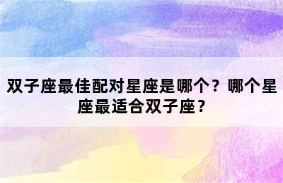 双子座最佳配对星座是哪个？哪个星座最适合双子座？