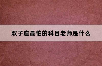 双子座最怕的科目老师是什么