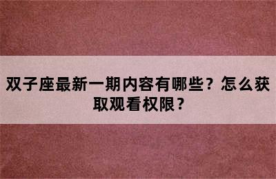 双子座最新一期内容有哪些？怎么获取观看权限？