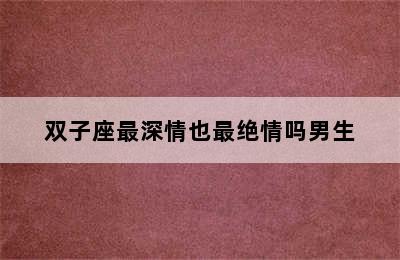 双子座最深情也最绝情吗男生