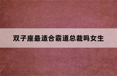 双子座最适合霸道总裁吗女生