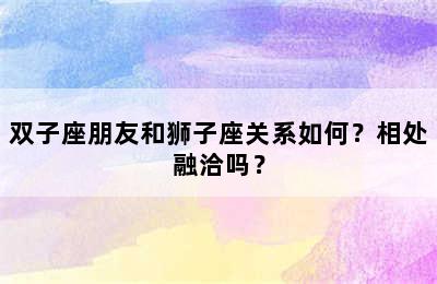 双子座朋友和狮子座关系如何？相处融洽吗？