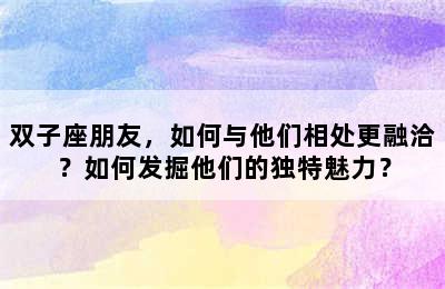 双子座朋友，如何与他们相处更融洽？如何发掘他们的独特魅力？