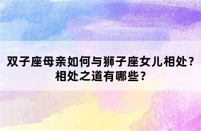 双子座母亲如何与狮子座女儿相处？相处之道有哪些？