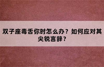 双子座毒舌你时怎么办？如何应对其尖锐言辞？
