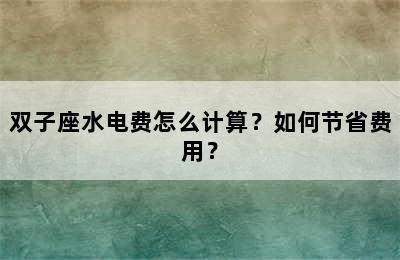 双子座水电费怎么计算？如何节省费用？