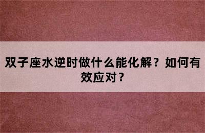 双子座水逆时做什么能化解？如何有效应对？
