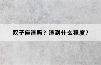 双子座渣吗？渣到什么程度？